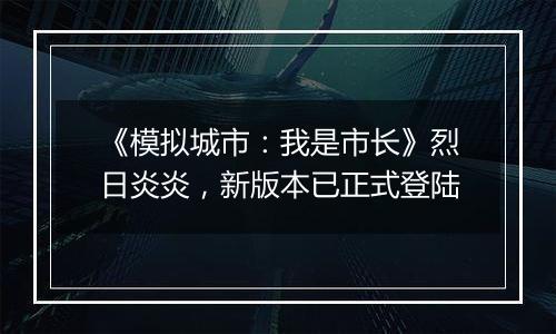 《模拟城市：我是市长》烈日炎炎，新版本已正式登陆