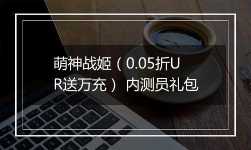 萌神战姬（0.05折UR送万充） 内测员礼包