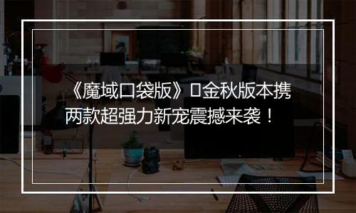 《魔域口袋版》​金秋版本携两款超强力新宠震撼来袭！