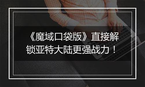 《魔域口袋版》直接解锁亚特大陆更强战力！