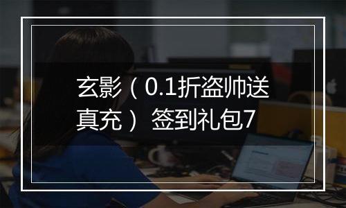 玄影（0.1折盗帅送真充） 签到礼包7