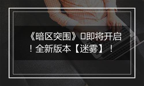 《暗区突围》​即将开启！全新版本【迷雾】！