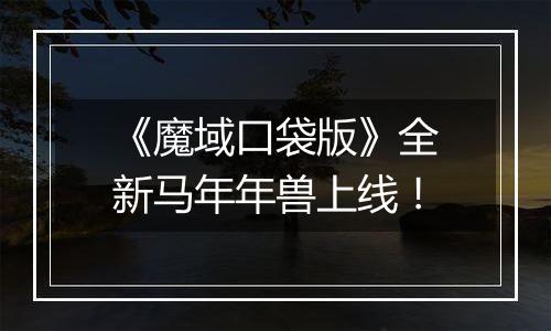 《魔域口袋版》全新马年年兽上线！