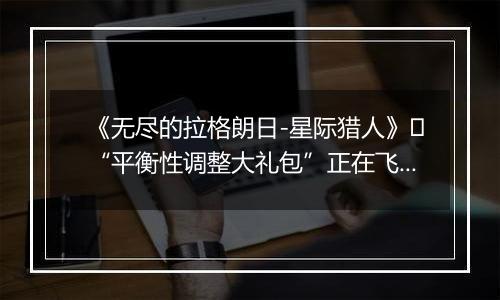 《无尽的拉格朗日-星际猎人》​“平衡性调整大礼包”正在飞来！