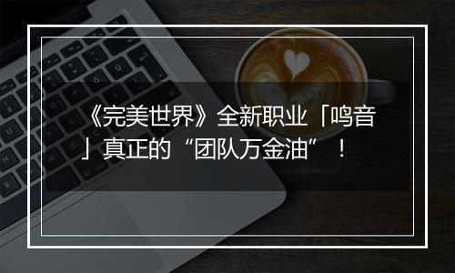 《完美世界》全新职业「鸣音」真正的“团队万金油”！