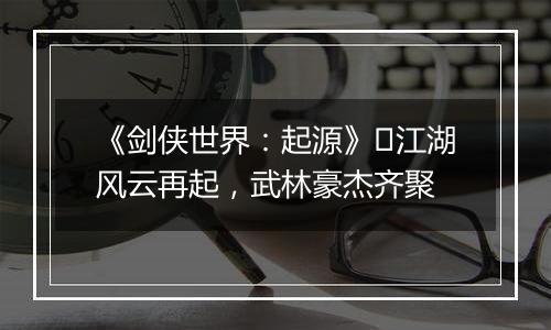 《剑侠世界：起源》​江湖风云再起，武林豪杰齐聚
