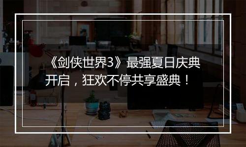 《剑侠世界3》最强夏日庆典开启，狂欢不停共享盛典！