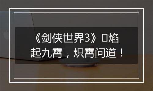 《剑侠世界3》​焰起九霄，炽霄问道！