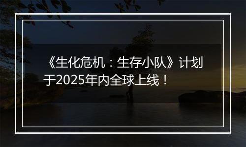 《生化危机：生存小队》计划于2025年内全球上线！