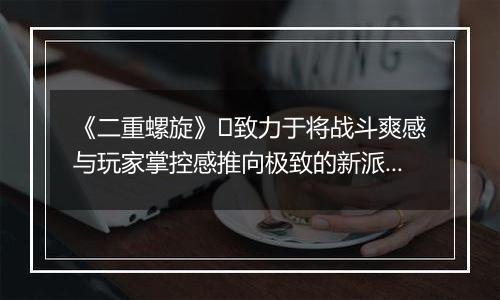 《二重螺旋》​致力于将战斗爽感与玩家掌控感推向极致的新派ACT二游