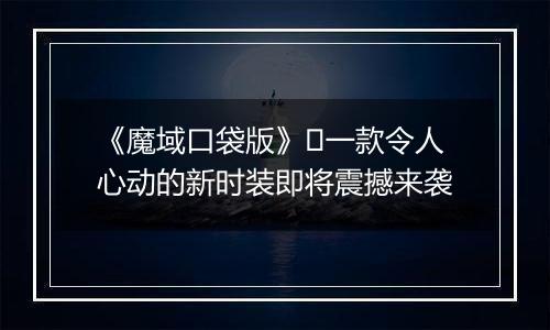《魔域口袋版》​一款令人心动的新时装即将震撼来袭