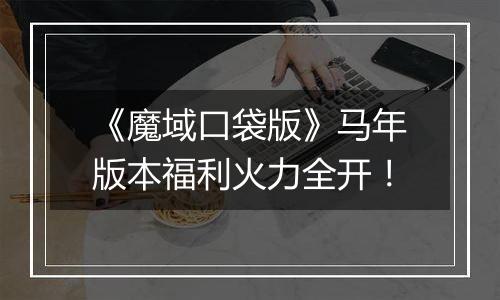 《魔域口袋版》马年版本福利火力全开！