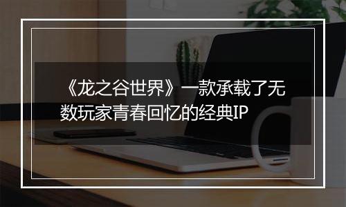 《龙之谷世界》一款承载了无数玩家青春回忆的经典IP