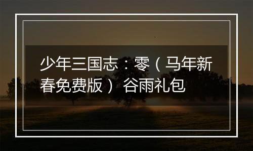少年三国志：零（马年新春免费版） 谷雨礼包
