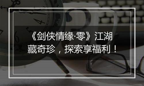 《剑侠情缘·零》江湖藏奇珍，探索享福利！