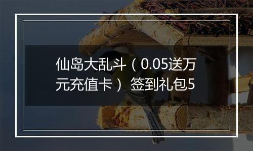 仙岛大乱斗（0.05送万元充值卡） 签到礼包5