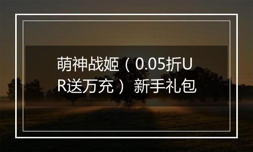 萌神战姬（0.05折UR送万充） 新手礼包