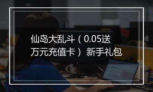 仙岛大乱斗（0.05送万元充值卡） 新手礼包