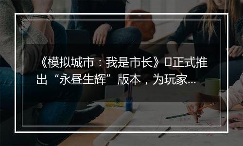 《模拟城市：我是市长》​正式推出“永昼生辉”版本，为玩家们带来全新的赛季