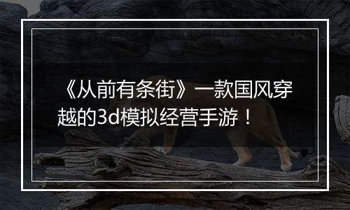 《从前有条街》一款国风穿越的3d模拟经营手游！