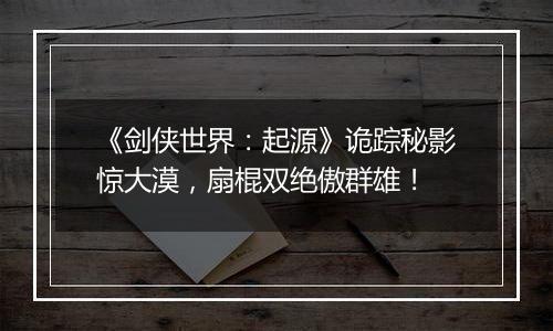 《剑侠世界：起源》诡踪秘影惊大漠，扇棍双绝傲群雄！