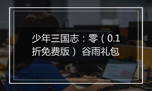 少年三国志：零（0.1折免费版） 谷雨礼包