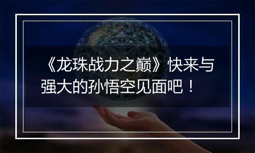 《龙珠战力之巅》快来与强大的孙悟空见面吧！