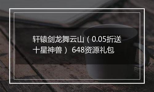 轩辕剑龙舞云山（0.05折送十星神兽） 648资源礼包