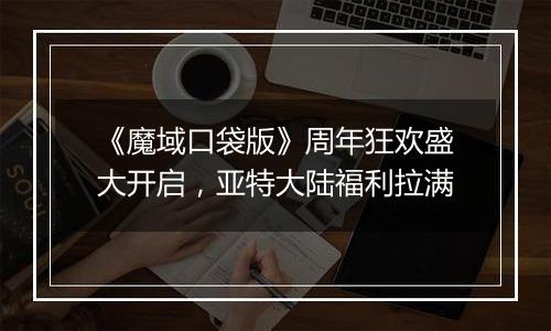 《魔域口袋版》周年狂欢盛大开启，亚特大陆福利拉满