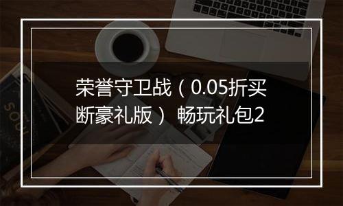 荣誉守卫战（0.05折买断豪礼版） 畅玩礼包2
