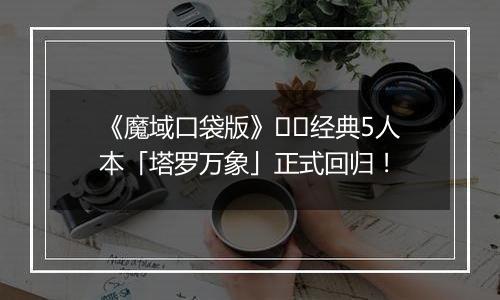 《魔域口袋版》​​经典5人本「塔罗万象」正式回归！