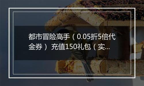 都市冒险高手（0.05折5倍代金券） 充值150礼包（实付）