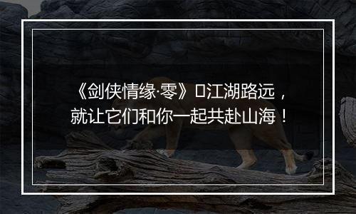 《剑侠情缘·零》​江湖路远，就让它们和你一起共赴山海！