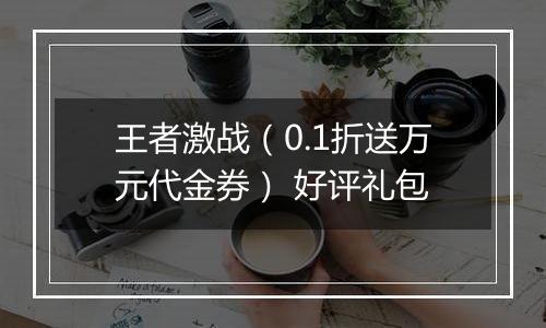 王者激战（0.1折送万元代金券） 好评礼包