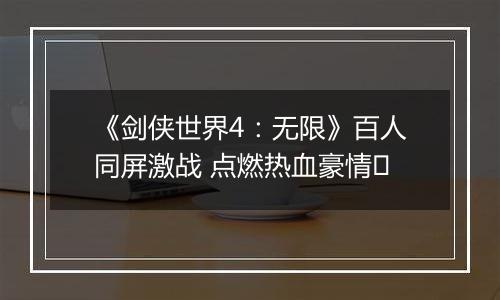 《剑侠世界4：无限》百人同屏激战 点燃热血豪情​
