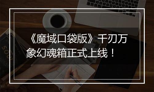 《魔域口袋版》千刃万象幻魂箱正式上线！
