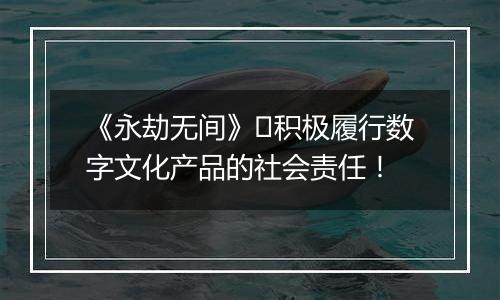 《永劫无间》​积极履行数字文化产品的社会责任！
