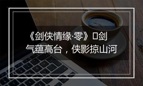 《剑侠情缘·零》​剑气蕴高台，侠影掠山河