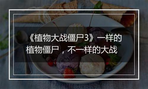 《植物大战僵尸3》一样的植物僵尸，不一样的大战