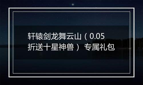轩辕剑龙舞云山（0.05折送十星神兽） 专属礼包
