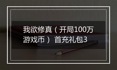 我欲修真（开局100万游戏币） 首充礼包3