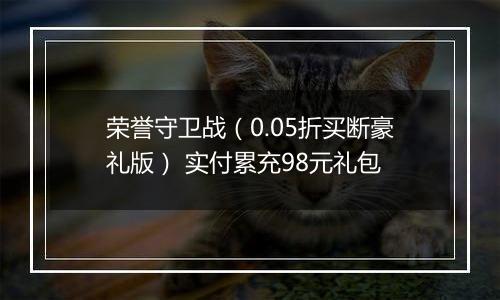 荣誉守卫战（0.05折买断豪礼版） 实付累充98元礼包