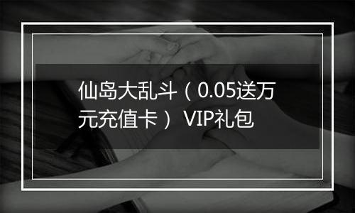 仙岛大乱斗（0.05送万元充值卡） VIP礼包