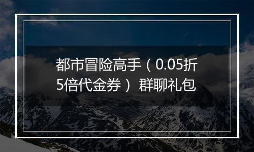 都市冒险高手（0.05折5倍代金券） 群聊礼包
