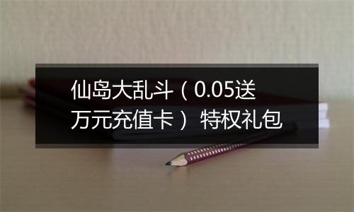 仙岛大乱斗（0.05送万元充值卡） 特权礼包