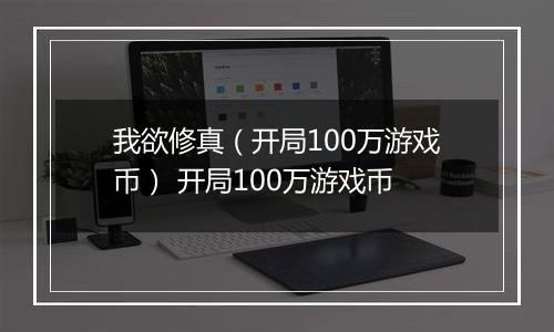 我欲修真（开局100万游戏币） 开局100万游戏币