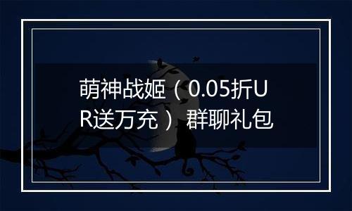 萌神战姬（0.05折UR送万充） 群聊礼包