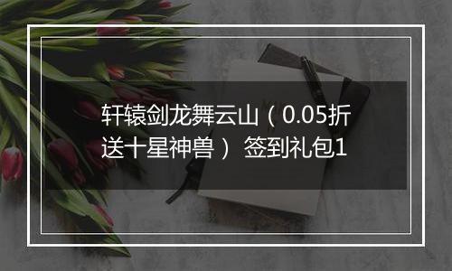 轩辕剑龙舞云山（0.05折送十星神兽） 签到礼包1