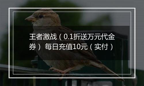 王者激战（0.1折送万元代金券） 每日充值10元（实付）