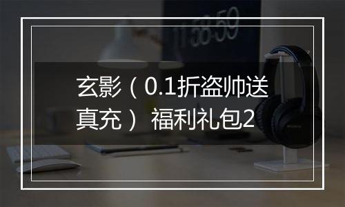 玄影（0.1折盗帅送真充） 福利礼包2